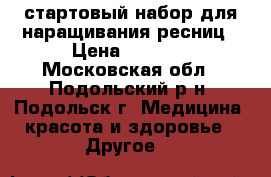 стартовый набор для наращивания ресниц › Цена ­ 2 500 - Московская обл., Подольский р-н, Подольск г. Медицина, красота и здоровье » Другое   